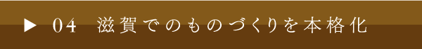 04 滋賀でのものづくりを本格化